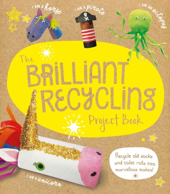 The Brilliant Recycling Project Book : Recycle old socks and toilet rolls into marvellous makes!