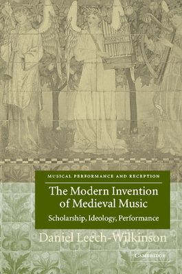 The Modern Invention of Medieval Music : Scholarship, Ideology, Performance