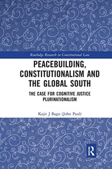 Peacebuilding, Constitutionalism and the Global South : The Case for Cognitive Justice Plurinationalism