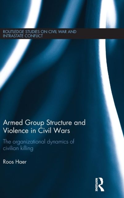 Armed Group Structure and Violence in Civil Wars : The Organizational Dynamics of Civilian Killing