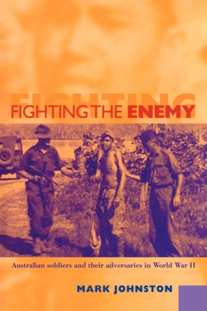 Fighting the Enemy : Australian Soldiers and their Adversaries in World War II