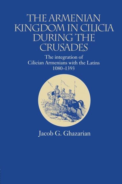 The Armenian Kingdom in Cilicia During the Crusades : The Integration of Cilician Armenians with the Latins, 1080-1393