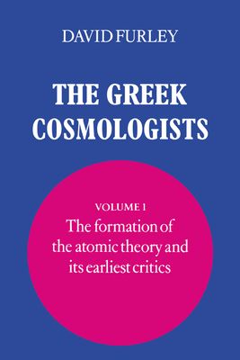 The Greek Cosmologists: Volume 1, The Formation of the Atomic Theory and its Earliest Critics