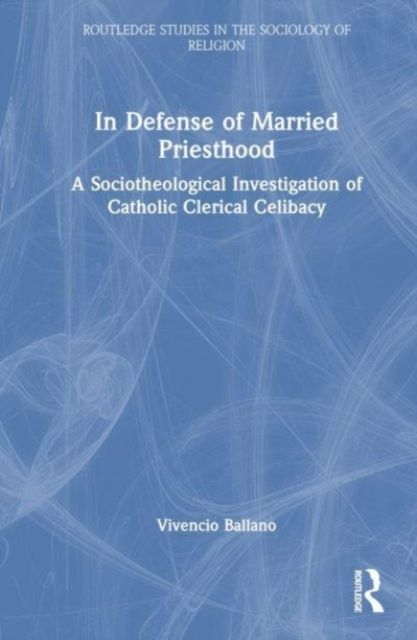 In Defense of Married Priesthood : A Sociotheological Investigation of Catholic Clerical Celibacy