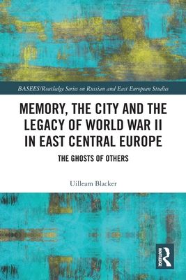 Memory, the City and the Legacy of World War II in East Central Europe : The Ghosts of Others