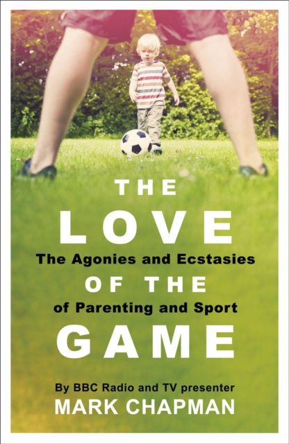 The Love of the Game : The Agonies and Ecstasies of Parenting and Sport
