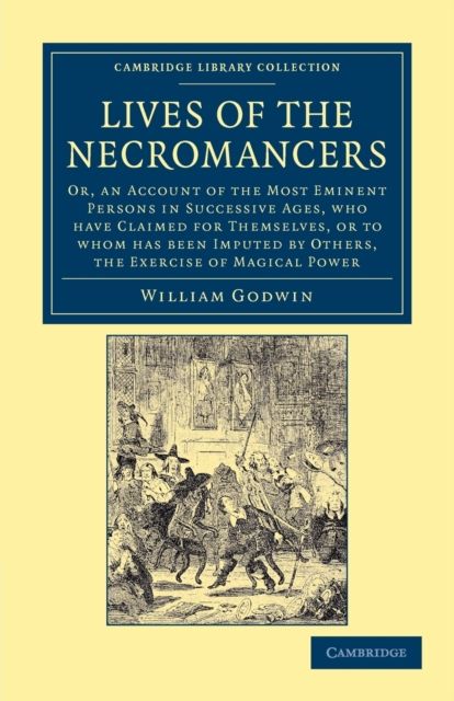 Lives of the Necromancers : Or, an Account of the Most Eminent Persons in Successive Ages, Who Have Claimed for Themselves, or to Whom Has Been Imputed by Others, the Exercise of Magical Power