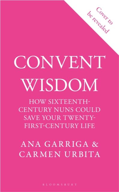 Convent Wisdom : How Sixteenth-Century Nuns Could Save Your Twenty-First-Century Life