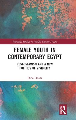 Female Youth in Contemporary Egypt : Post-Islamism and a New Politics of Visibility