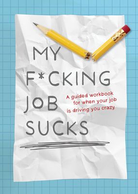 My F*cking Job Sucks : A guided workbook for when your job is driving you crazy