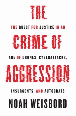 The Crime of Aggression : The Quest for Justice in an Age of Drones, Cyberattacks, Insurgents, and Autocrats