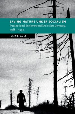 Saving Nature Under Socialism : Transnational Environmentalism in East Germany, 1968 – 1990