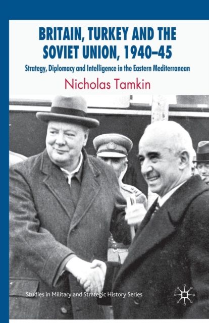 Britain, Turkey and the Soviet Union, 1940–45 : Strategy, Diplomacy and Intelligence in the Eastern Mediterranean