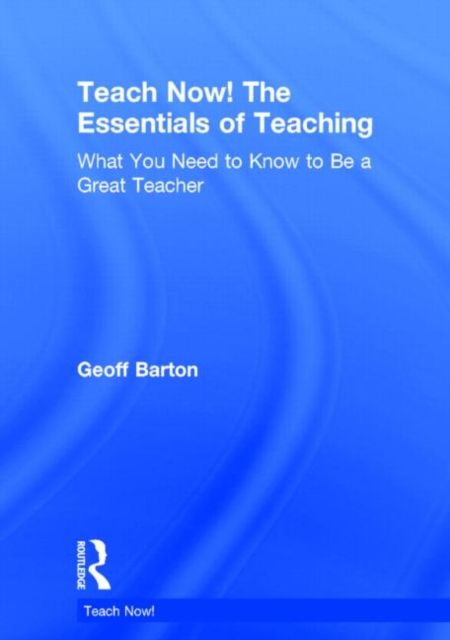 Teach Now! The Essentials of Teaching : What You Need to Know to Be a Great Teacher
