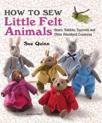 How to Sew Little Felt Animals : Bears, Rabbits, Squirrels and Other Woodland Creatures