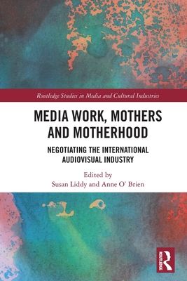Media Work, Mothers and Motherhood : Negotiating the International Audio-Visual Industry