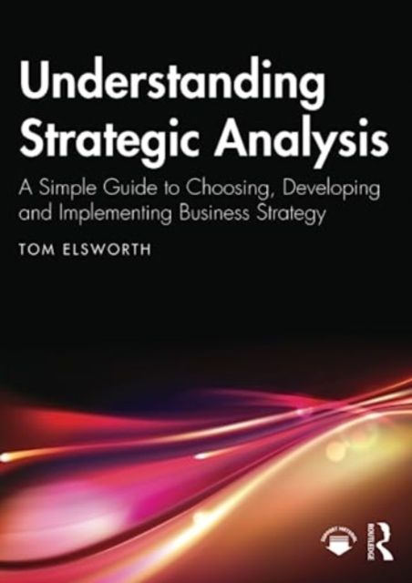 Understanding Strategic Analysis : A Simple Guide to Choosing, Developing and Implementing Business Strategy