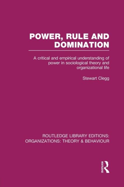 Power, Rule and Domination (RLE: Organizations) : A Critical and Empirical Understanding of Power in Sociological Theory and Organizational Life