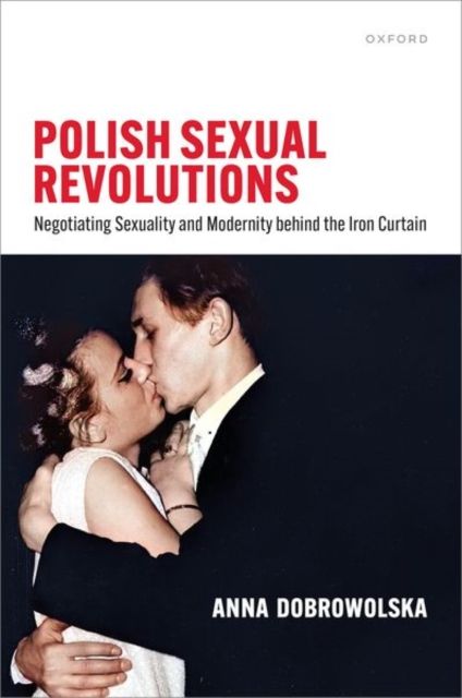 Polish Sexual Revolutions : Negotiating Sexuality and Modernity behind the Iron Curtain