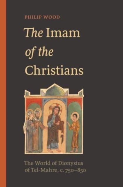 The Imam of the Christians : The World of Dionysius of Tel-Mahre, c. 750–850
