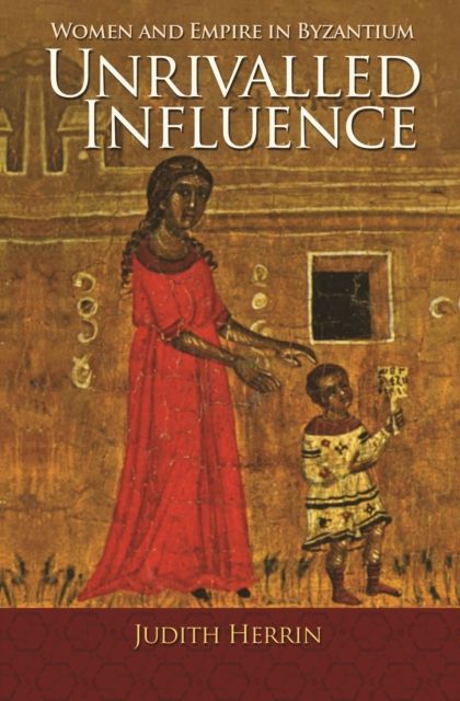 Unrivalled Influence : Women and Empire in Byzantium