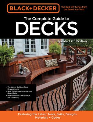 Black & Decker The Complete Guide to Decks 7th Edition : Featuring the latest tools, skills, designs, materials & codes