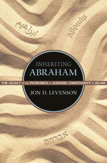 Inheriting Abraham : The Legacy of the Patriarch in Judaism, Christianity, and Islam