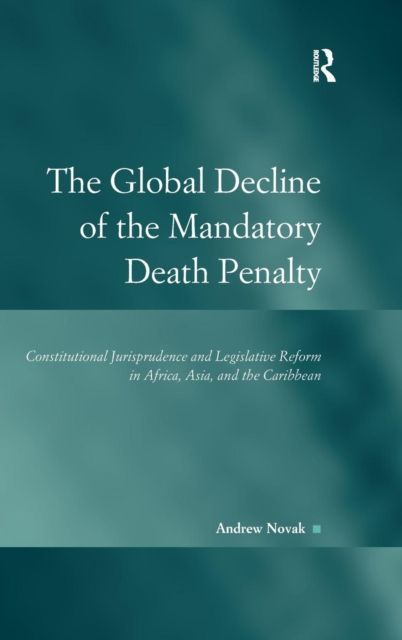 The Global Decline of the Mandatory Death Penalty : Constitutional Jurisprudence and Legislative Reform in Africa, Asia, and the Caribbean