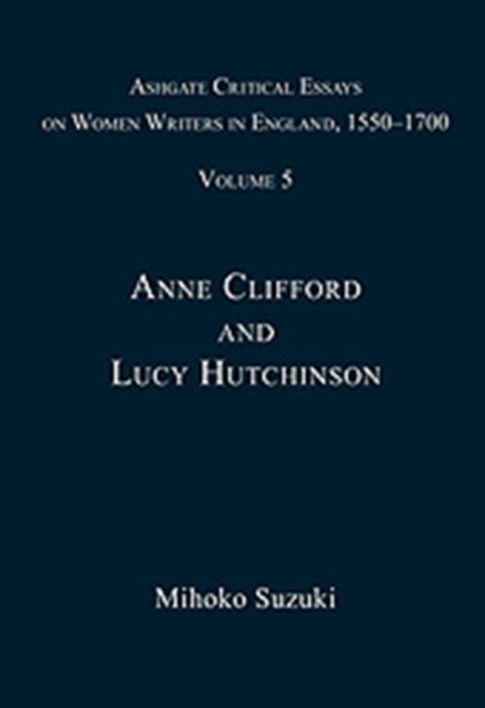 Ashgate Critical Essays on Women Writers in England, 1550-1700 : Volume 5: Anne Clifford and Lucy Hutchinson
