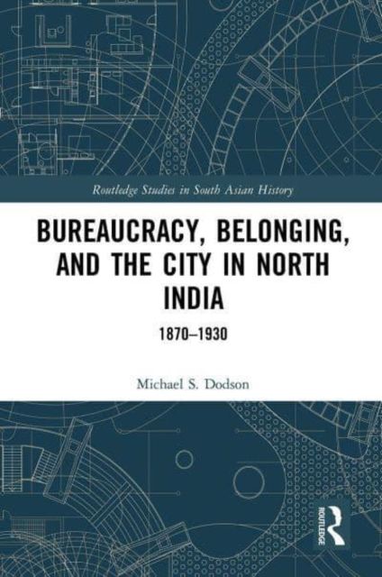 Bureaucracy, Belonging, and the City in North India : 1870-1930
