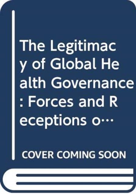 The Legitimacy of Global Health Governance : Forces and Receptions of Change