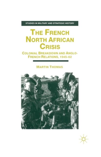 The French North African Crisis : Colonial Breakdown and Anglo-French Relations, 1945–62