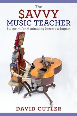 The Savvy Music Teacher : Blueprint for Maximizing Income & Impact