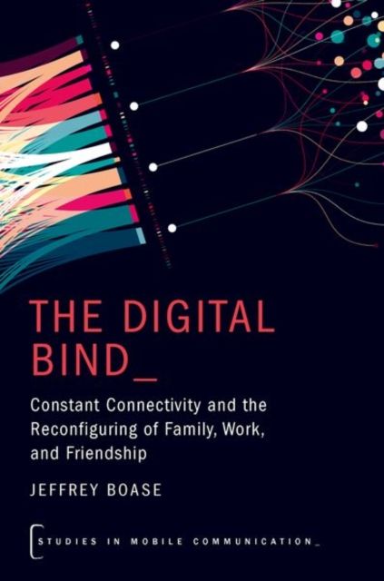 The Digital Bind : Constant Connectivity and the Reconfiguring of Family, Work, and Friendship
