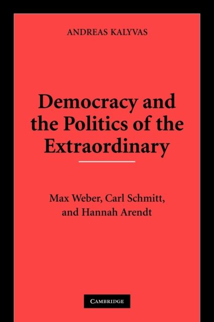 Democracy and the Politics of the Extraordinary : Max Weber, Carl Schmitt, and Hannah Arendt