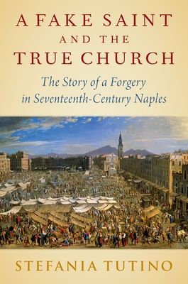 A Fake Saint and the True Church : The Story of a Forgery in Seventeenth-Century Naples