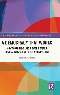 A Democracy That Works : How Working-Class Power Defines Liberal Democracy in the United States