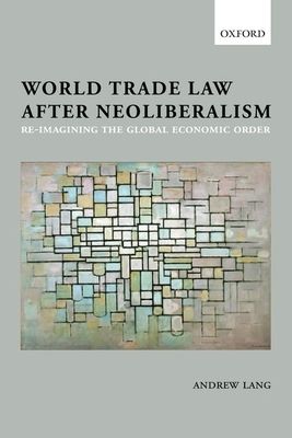 World Trade Law after Neoliberalism : Reimagining the Global Economic Order