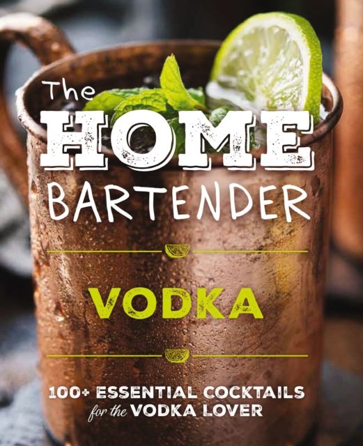 The Home Bartender: Vodka : 100+ Essential Cocktails for the Vodka Lover