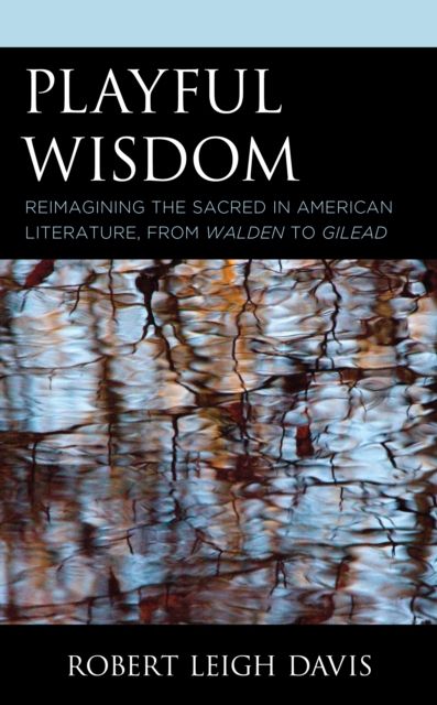 Playful Wisdom : Reimagining the Sacred in American Literature, from Walden to Gilead