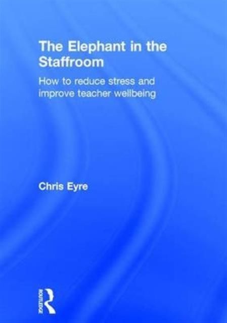 The Elephant in the Staffroom : How to reduce stress and improve teacher wellbeing