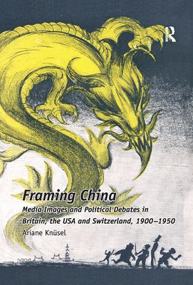 Framing China : Media Images and Political Debates in Britain, the USA and Switzerland, 1900-1950