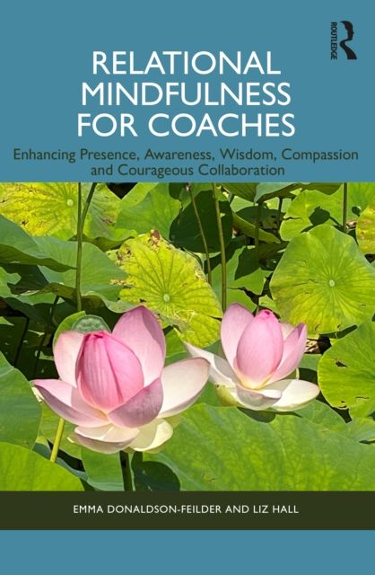 Relational Mindfulness for Coaches : Enhancing Presence, Awareness, Wisdom, Compassion and Courageous Collaboration