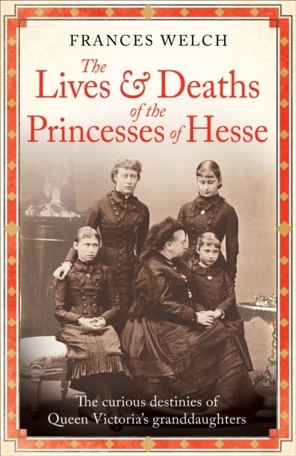 The Lives and Deaths of the Princesses of Hesse : The curious destinies of Queen Victoria's granddaughters